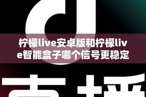 柠檬live安卓版和柠檬live智能盒子哪个信号更稳定？全面对比网络、硬件与使用场景，助您选出更流畅的观影方案