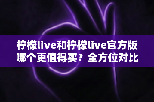 柠檬live和柠檬live官方版哪个更值得买?全方位对比评测助你做出明智选择 柠檬live和柠檬live官方版哪个更值得买?全方位对比评测助你做出明智选择