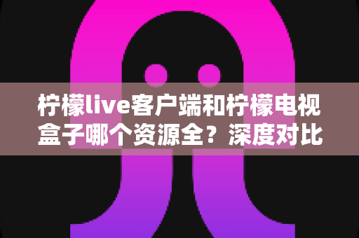 柠檬live客户端和柠檬电视盒子哪个资源全?深度对比评测帮你选对不踩坑 柠檬live客户端和柠檬电视盒子哪个资源全?深度对比评测帮你选对不踩坑