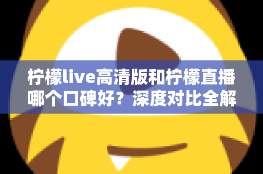 柠檬live高清版和柠檬直播哪个口碑好?深度对比全解析,看完再选不踩坑 柠檬live高清版和柠檬直播哪个口碑好?深度对比全解析,看完再选不踩坑