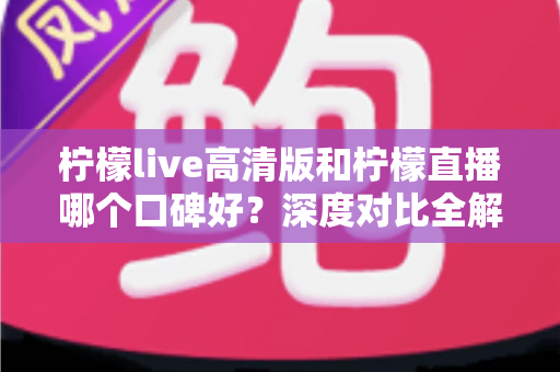 柠檬live高清版和柠檬直播哪个口碑好?深度对比全解析,看完再选不踩坑 柠檬live高清版和柠檬直播哪个口碑好?深度对比全解析,看完再选不踩坑