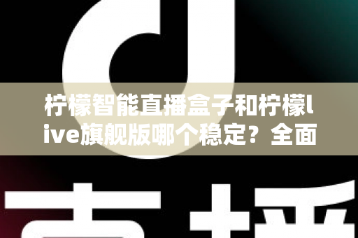 柠檬智能直播盒子和柠檬live旗舰版哪个稳定？全面对比分析与选购指南