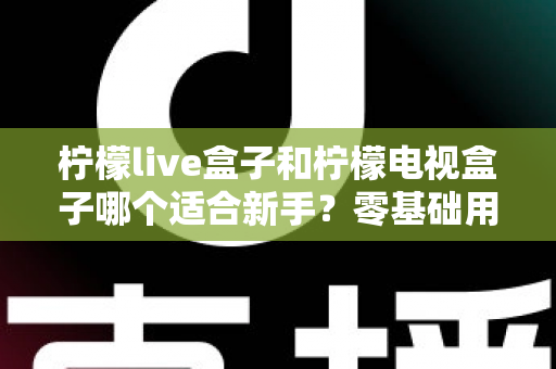 柠檬live盒子和柠檬电视盒子哪个适合新手?零基础用户选购指南与深度对比解析 柠檬live盒子和柠檬电视盒子哪个适合新手?零基础用户选购指南与深度对比解析