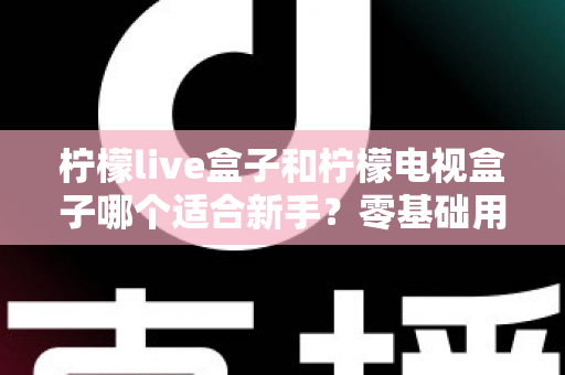 柠檬live盒子和柠檬电视盒子哪个适合新手?零基础用户选购指南与深度对比解析 柠檬live盒子和柠檬电视盒子哪个适合新手?零基础用户选购指南与深度对比解析