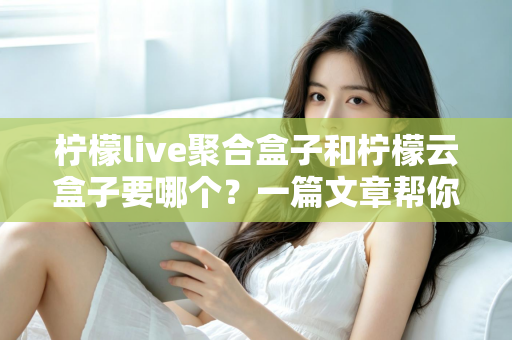 柠檬live聚合盒子和柠檬云盒子要哪个？一篇文章帮你做出明智选择