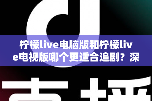 柠檬live电脑版和柠檬live电视版哪个更适合追剧？深度对比帮你选对追剧设备