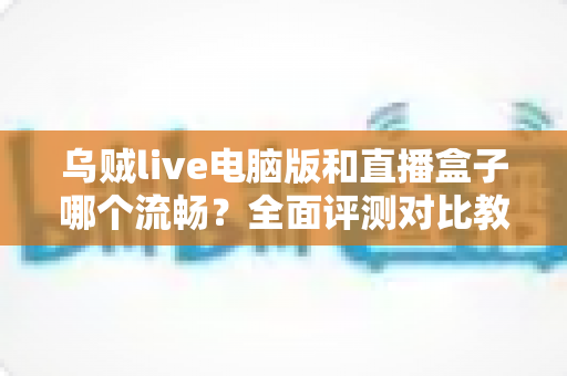乌贼live电脑版和直播盒子哪个流畅?全面评测对比教你选出更顺畅的观看方案 乌贼live电脑版和直播盒子哪个流畅?全面评测对比教你选出更顺畅的观看方案