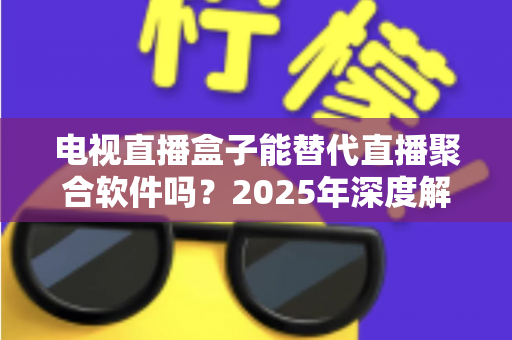电视直播盒子能替代直播聚合软件吗？2025年深度解析两者差异与选择指南