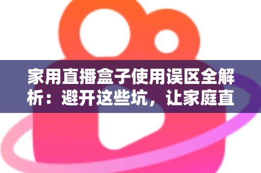 家用直播盒子使用误区全解析:避开这些坑,让家庭直播画质与人气双双提升 家用直播盒子使用误区全解析:避开这些坑,让家庭直播画质与人气双双提升