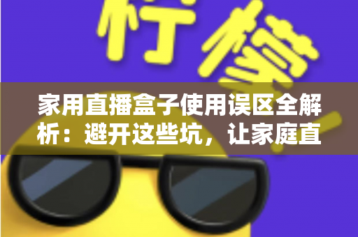 家用直播盒子使用误区全解析：避开这些坑，让家庭直播画质与人气双双提升