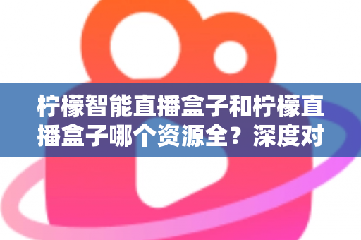 柠檬智能直播盒子和柠檬直播盒子哪个资源全？深度对比帮你选对不踩坑