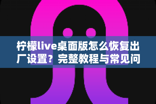 柠檬live桌面版怎么恢复出厂设置？完整教程与常见问题详解