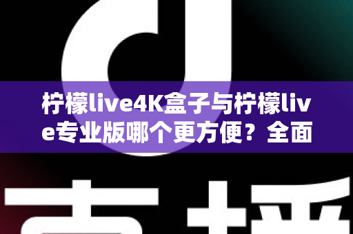 柠檬live4K盒子与柠檬live专业版哪个更方便？全面对比助你选出最佳观影方案