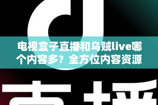 电视盒子直播和乌贼live哪个内容多？全方位内容资源深度对比评测指南
