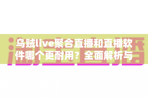 乌贼live聚合直播和直播软件哪个更耐用？全面解析与实用选择指南