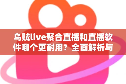 乌贼live聚合直播和直播软件哪个更耐用？全面解析与实用选择指南