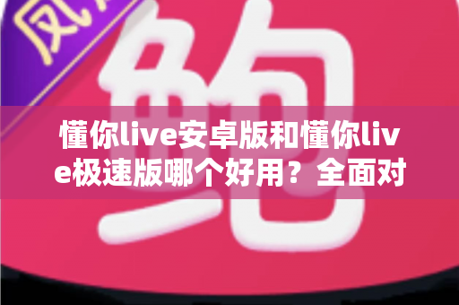 懂你live安卓版和懂你live极速版哪个好用?全面对比评测帮你选出最适合的版本 懂你live安卓版和懂你live极速版哪个好用?全面对比评测帮你选出最适合的版本
