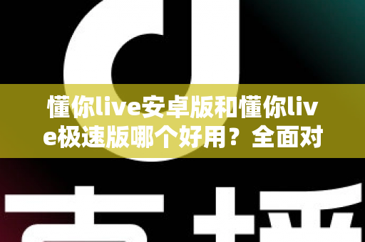懂你live安卓版和懂你live极速版哪个好用？全面对比评测帮你选出最适合的版本