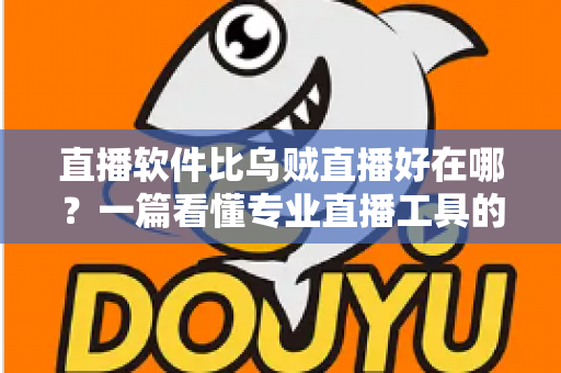 直播软件比乌贼直播好在哪?一篇看懂专业直播工具的真实优势 直播软件比乌贼直播好在哪?一篇看懂专业直播工具的真实优势
