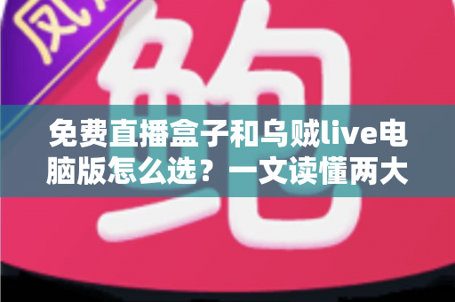 免费直播盒子和乌贼live电脑版怎么选？一文读懂两大观看方案的优劣与选购技巧
