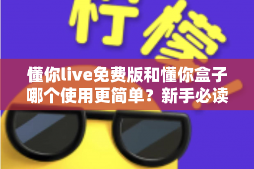 懂你live免费版和懂你盒子哪个使用更简单?新手必读的全方位上手体验对比指南 懂你live免费版和懂你盒子哪个使用更简单?新手必读的全方位上手体验对比指南