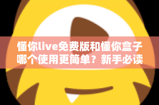 懂你live免费版和懂你盒子哪个使用更简单？新手必读的全方位上手体验对比指南