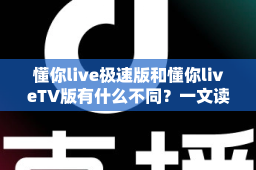 懂你live极速版和懂你liveTV版有什么不同？一文读懂两大版本核心差异，帮你精准选对看直播神器