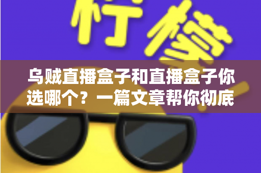 乌贼直播盒子和直播盒子你选哪个?一篇文章帮你彻底搞懂选购门道 乌贼直播盒子和直播盒子你选哪个?一篇文章帮你彻底搞懂选购门道