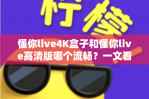 懂你live4K盒子和懂你live高清版哪个流畅？一文看懂流畅度差异与选购建议