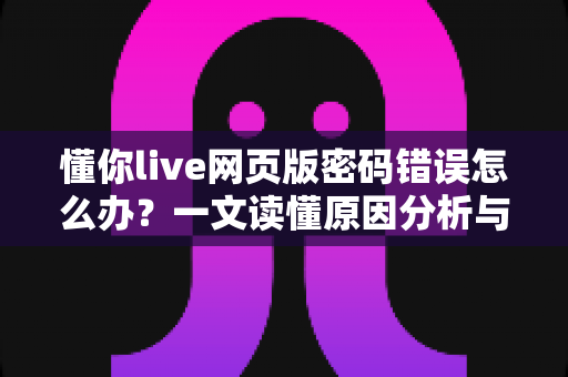 懂你live网页版密码错误怎么办？一文读懂原因分析与完整解决方案