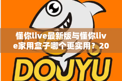 懂你live最新版与懂你live家用盒子哪个更实用?2025年深度对比选购指南全解析 懂你live最新版与懂你live家用盒子哪个更实用?2025年深度对比选购指南全解析