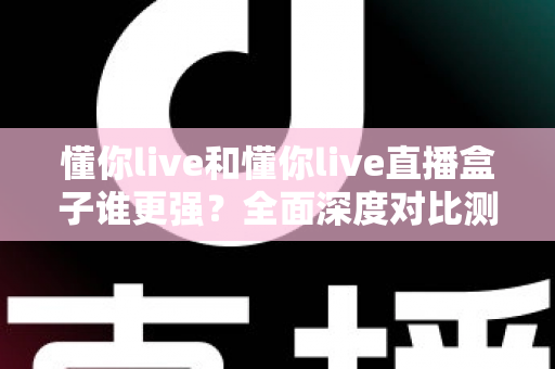 懂你live和懂你live直播盒子谁更强?全面深度对比测评,看完这篇不再纠结 懂你live和懂你live直播盒子谁更强?全面深度对比测评,看完这篇不再纠结