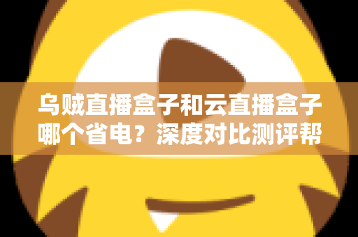 乌贼直播盒子和云直播盒子哪个省电？深度对比测评帮你选出低功耗直播方案