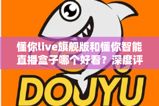 懂你live旗舰版和懂你智能直播盒子哪个好看?深度评测帮你选对直播神器 懂你live旗舰版和懂你智能直播盒子哪个好看?深度评测帮你选对直播神器