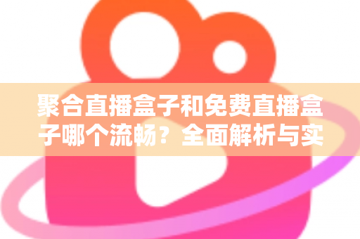 聚合直播盒子和免费直播盒子哪个流畅?全面解析与实用选购指南 聚合直播盒子和免费直播盒子哪个流畅?全面解析与实用选购指南