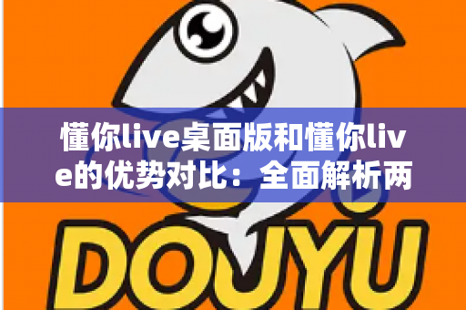 懂你live桌面版和懂你live的优势对比:全面解析两版本差异,帮你选出最适合的使用方案 懂你live桌面版和懂你live的优势对比:全面解析两版本差异,帮你选出最适合的使用方案