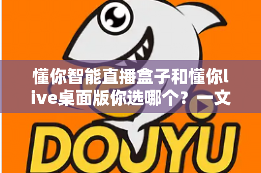 懂你智能直播盒子和懂你live桌面版你选哪个？一文读懂两者差异与选购指南