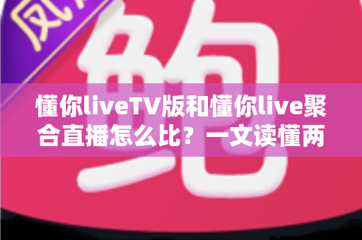 懂你liveTV版和懂你live聚合直播怎么比？一文读懂两大版本差异与选购使用全指南