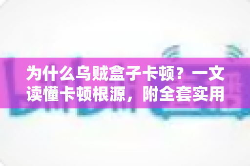 为什么乌贼盒子卡顿?一文读懂卡顿根源,附全套实用优化方案,让观影体验重回丝滑 为什么乌贼盒子卡顿?一文读懂卡顿根源,附全套实用优化方案,让观影体验重回丝滑