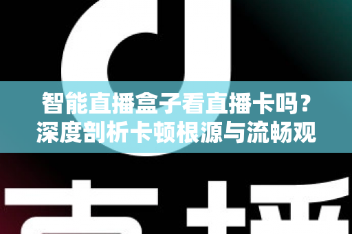 智能直播盒子看直播卡吗？深度剖析卡顿根源与流畅观看全攻略