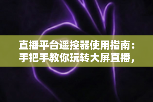 直播平台遥控器使用指南：手把手教你玩转大屏直播，轻松提升观看体验