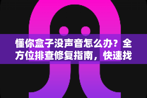 懂你盒子没声音怎么办？全方位排查修复指南，快速找回清晰音效