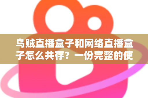 乌贼直播盒子和网络直播盒子怎么共存？一份完整的使用与配置指南
