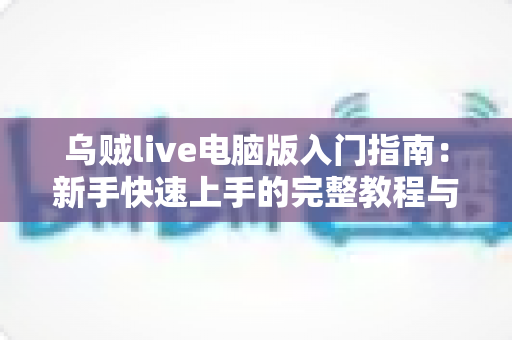 乌贼live电脑版入门指南：新手快速上手的完整教程与实用技巧分享