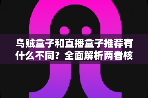 乌贼盒子和直播盒子推荐有什么不同?全面解析两者核心差异,帮你找到更适合的影音选择 乌贼盒子和直播盒子推荐有什么不同?全面解析两者核心差异,帮你找到更适合的影音选择