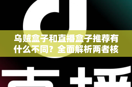 乌贼盒子和直播盒子推荐有什么不同?全面解析两者核心差异,帮你找到更适合的影音选择 乌贼盒子和直播盒子推荐有什么不同?全面解析两者核心差异,帮你找到更适合的影音选择