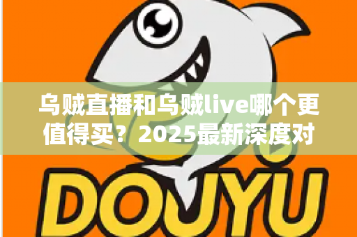 乌贼直播和乌贼live哪个更值得买？2025最新深度对比评测与避坑选购指南