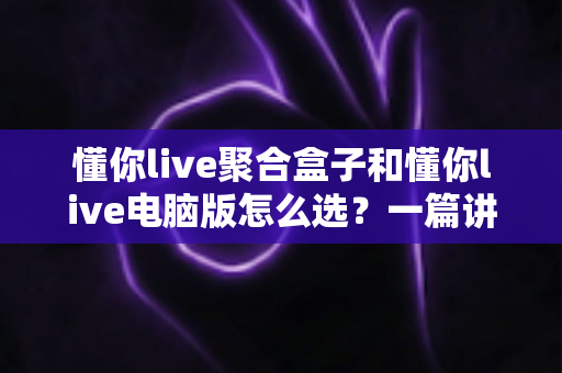 懂你live聚合盒子和懂你live电脑版怎么选？一篇讲透差异、场景与选购思路的实用指南