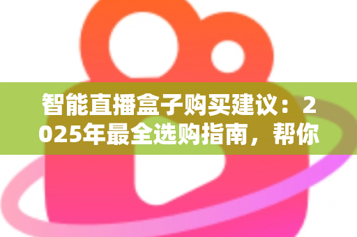智能直播盒子购买建议：2025年最全选购指南，帮你避开90%的坑