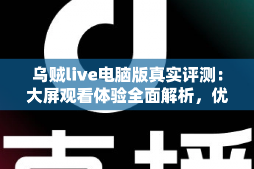 乌贼live电脑版真实评测：大屏观看体验全面解析，优缺点与使用建议一文读懂